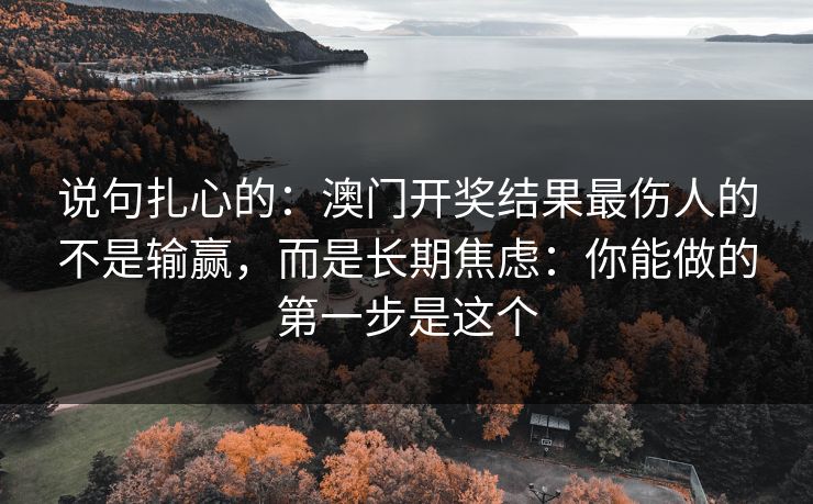 说句扎心的:澳门开奖结果最伤人的不是输赢,而是长期焦虑:你能做的第一步是这个 说句扎心的:澳门开奖结果最伤人的不是输赢,而是长期焦虑:你能做的第一步是这个