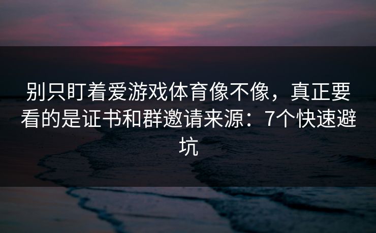 别只盯着爱游戏体育像不像,真正要看的是证书和群邀请来源:7个快速避坑 别只盯着爱游戏体育像不像,真正要看的是证书和群邀请来源:7个快速避坑