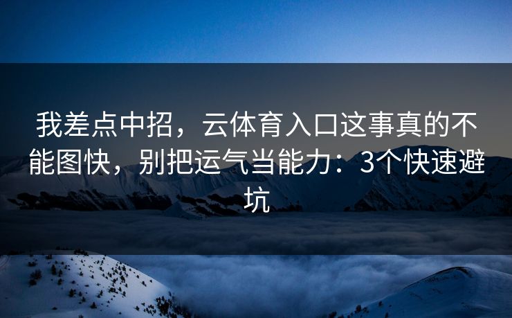 我差点中招,云体育入口这事真的不能图快,别把运气当能力:3个快速避坑 我差点中招,云体育入口这事真的不能图快,别把运气当能力:3个快速避坑