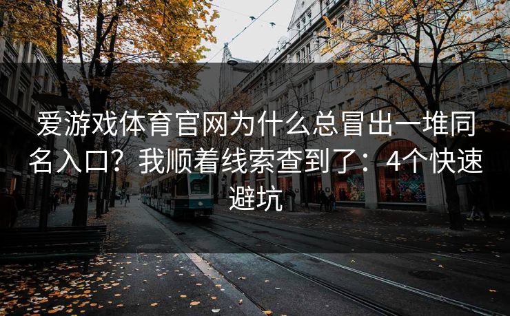 爱游戏体育官网为什么总冒出一堆同名入口?我顺着线索查到了:4个快速避坑 爱游戏体育官网为什么总冒出一堆同名入口?我顺着线索查到了:4个快速避坑