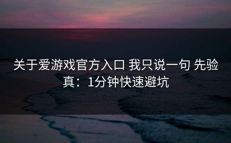 关于爱游戏官方入口 我只说一句 先验真:1分钟快速避坑 关于爱游戏官方入口 我只说一句 先验真:1分钟快速避坑