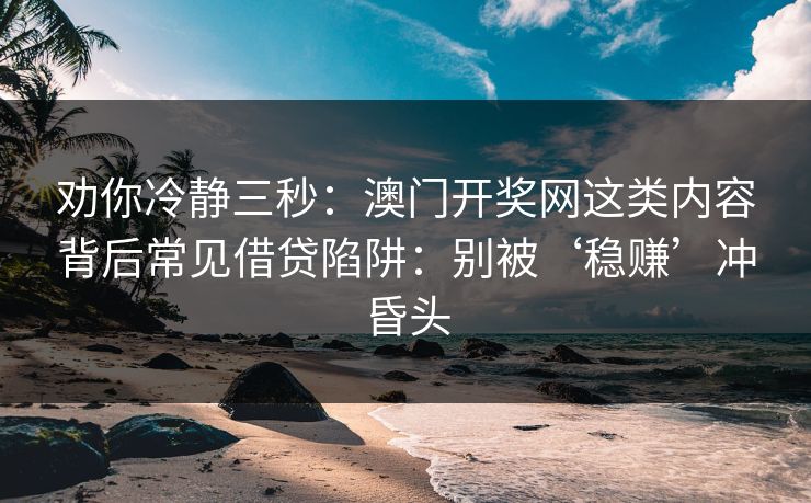 劝你冷静三秒:澳门开奖网这类内容背后常见借贷陷阱:别被‘稳赚’冲昏头 劝你冷静三秒:澳门开奖网这类内容背后常见借贷陷阱:别被‘稳赚’冲昏头