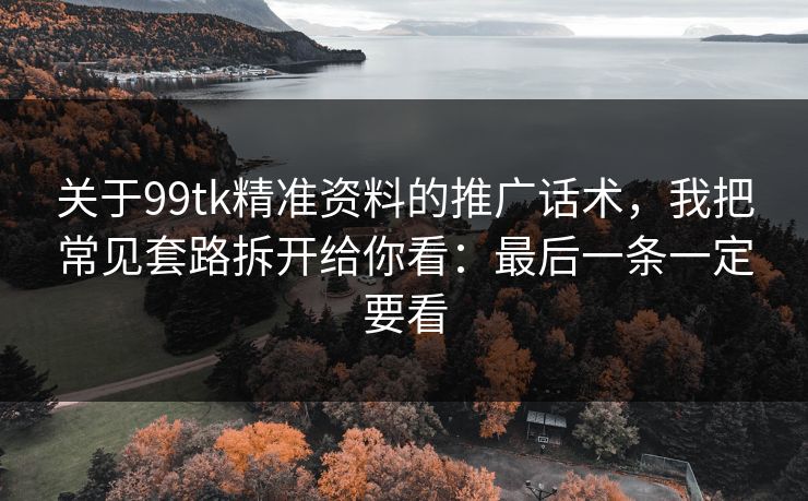 关于99tk精准资料的推广话术,我把常见套路拆开给你看:最后一条一定要看 关于99tk精准资料的推广话术,我把常见套路拆开给你看:最后一条一定要看