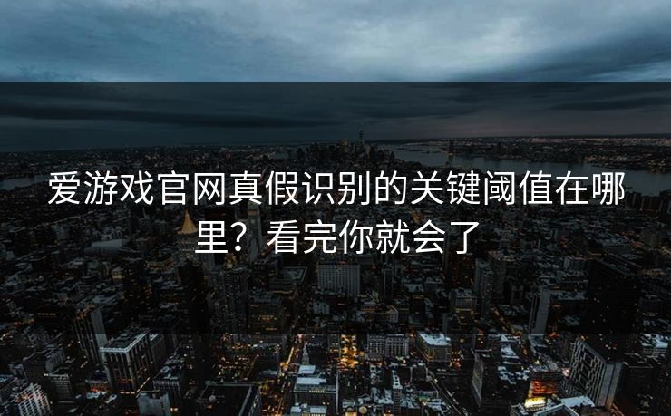 爱游戏官网真假识别的关键阈值在哪里?看完你就会了 爱游戏官网真假识别的关键阈值在哪里?看完你就会了